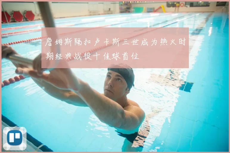 詹姆斯隔扣卢卡斯三世成为热火时期经典战役十佳球首位