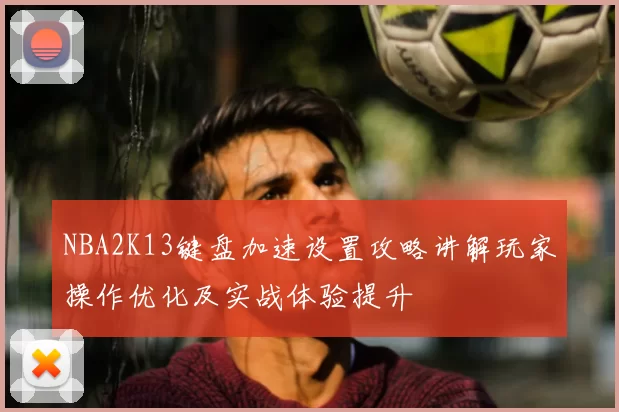 NBA2K13键盘加速设置攻略讲解玩家操作优化及实战体验提升