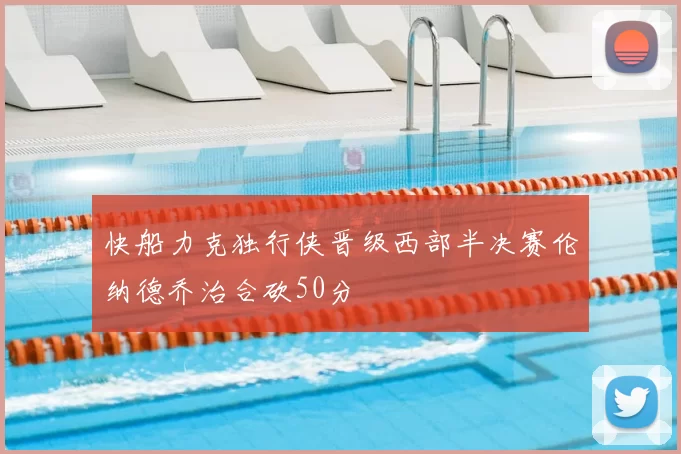 快船力克独行侠晋级西部半决赛伦纳德乔治合砍50分