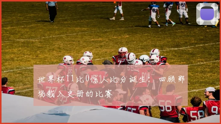 世界杯11比0惊人比分诞生：回顾那场载入史册的比赛