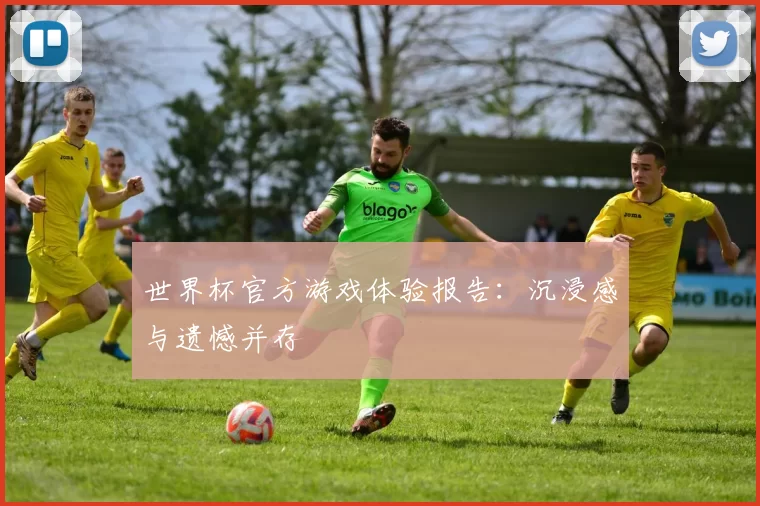 世界杯官方游戏体验报告:沉浸感与遗憾并存