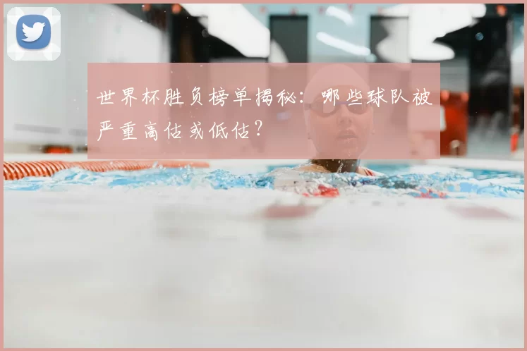 世界杯胜负榜单揭秘：哪些球队被严重高估或低估？
