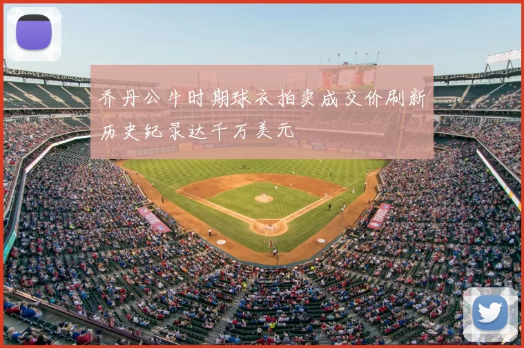 乔丹公牛时期球衣拍卖成交价刷新历史纪录达千万美元