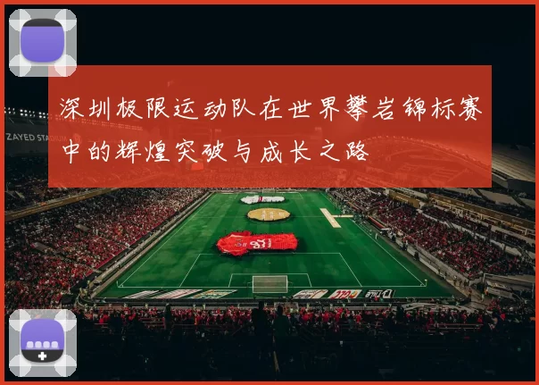深圳极限运动队在世界攀岩锦标赛中的辉煌突破与成长之路