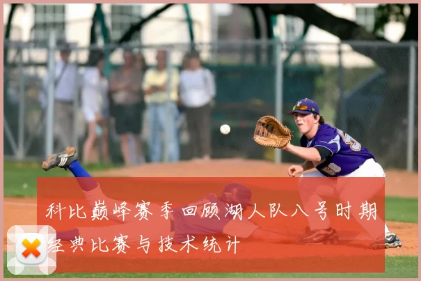 科比巅峰赛季回顾湖人队八号时期经典比赛与技术统计