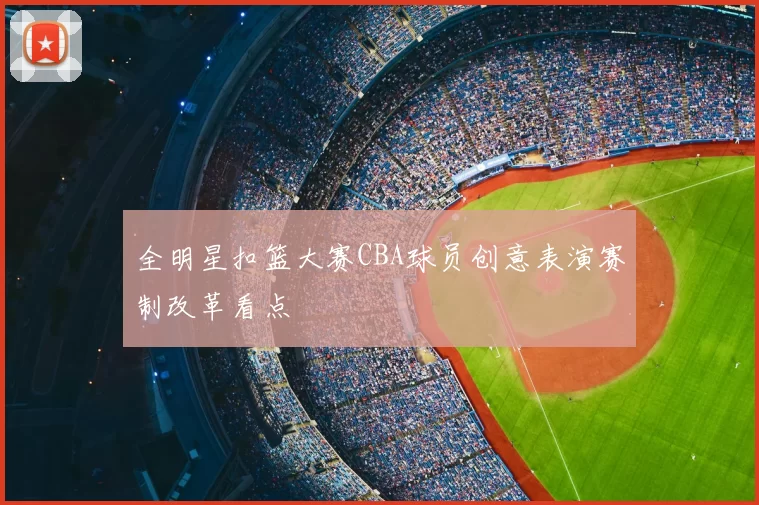全明星扣篮大赛CBA球员创意表演赛制改革看点