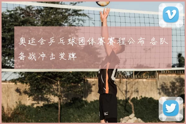 奥运会乒乓球团体赛赛程公布 各队备战冲击奖牌