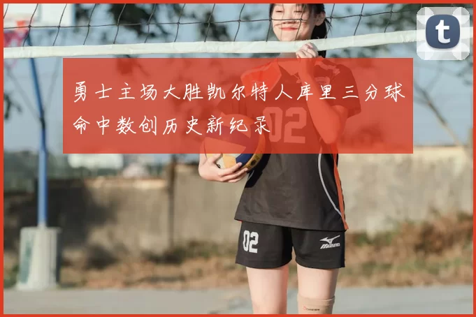勇士主场大胜凯尔特人库里三分球命中数创历史新纪录