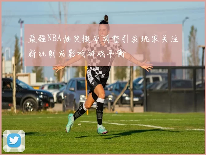最强NBA抽奖概率调整引发玩家关注新机制或影响游戏平衡