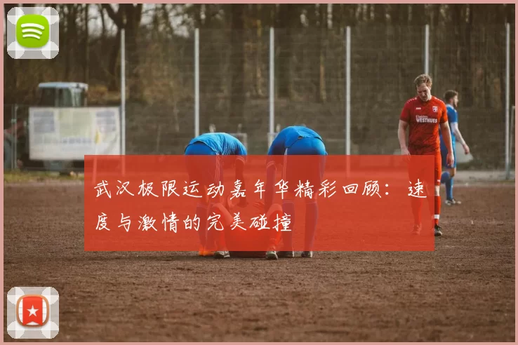 武汉极限运动嘉年华精彩回顾：速度与激情的完美碰撞