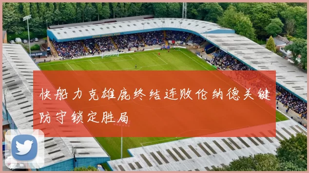 快船力克雄鹿终结连败伦纳德关键防守锁定胜局