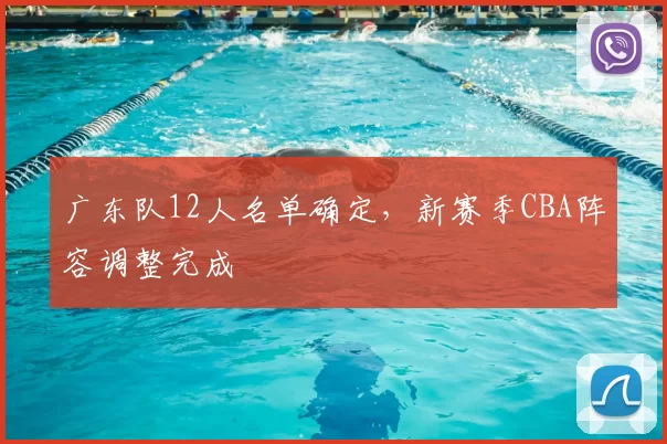广东队12人名单确定，新赛季CBA阵容调整完成