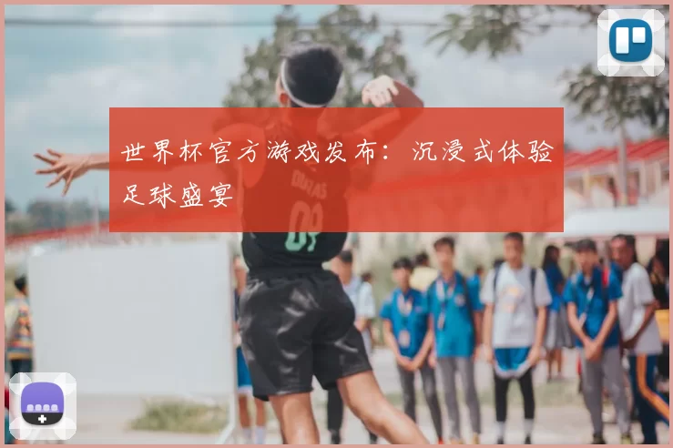 世界杯官方游戏发布:沉浸式体验足球盛宴