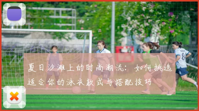 夏日沙滩上的时尚潮流：如何挑选适合你的泳衣款式与搭配技巧