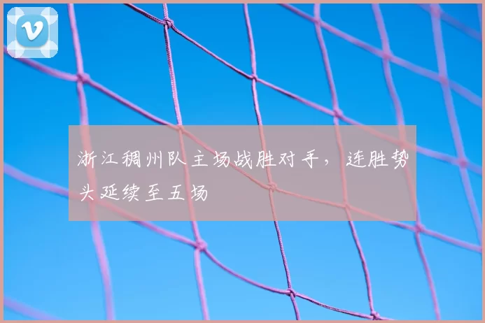 浙江稠州队主场战胜对手，连胜势头延续至五场