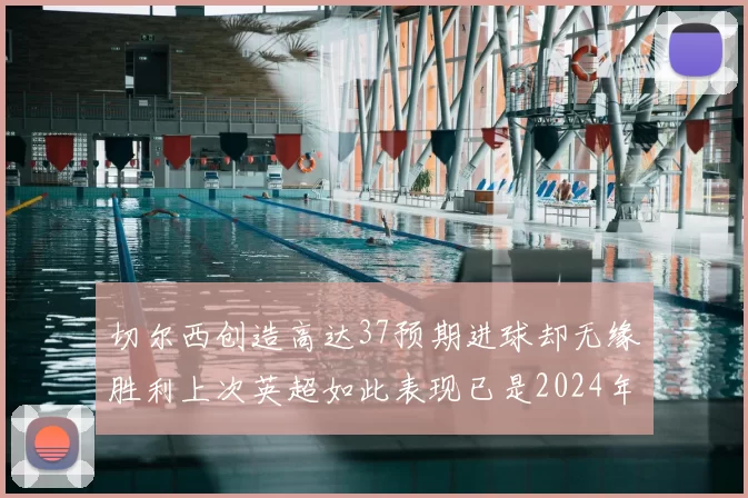 切尔西创造高达37预期进球却无缘胜利上次英超如此表现已是2024年3月