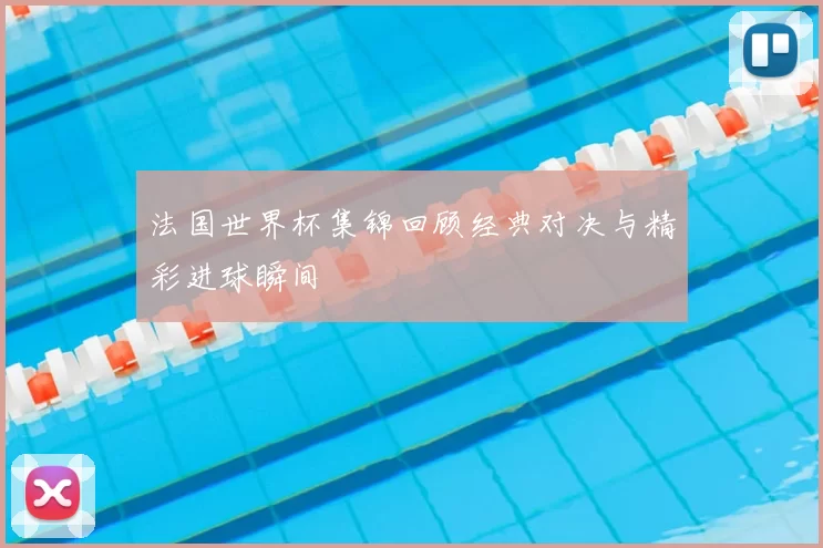 法国世界杯集锦回顾经典对决与精彩进球瞬间