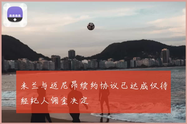 米兰与迈尼昂续约协议已达成仅待经纪人佣金决定