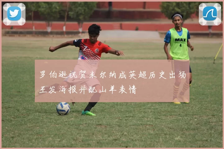 罗伯逊祝贺米尔纳成英超历史出场王发海报并配山羊表情