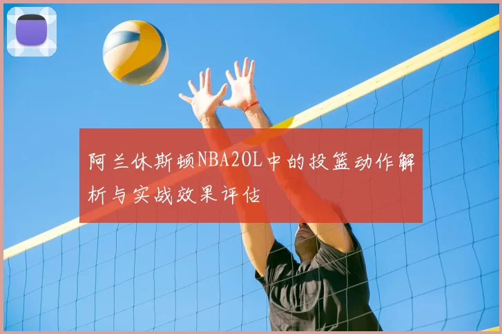 阿兰休斯顿NBA2OL中的投篮动作解析与实战效果评估
