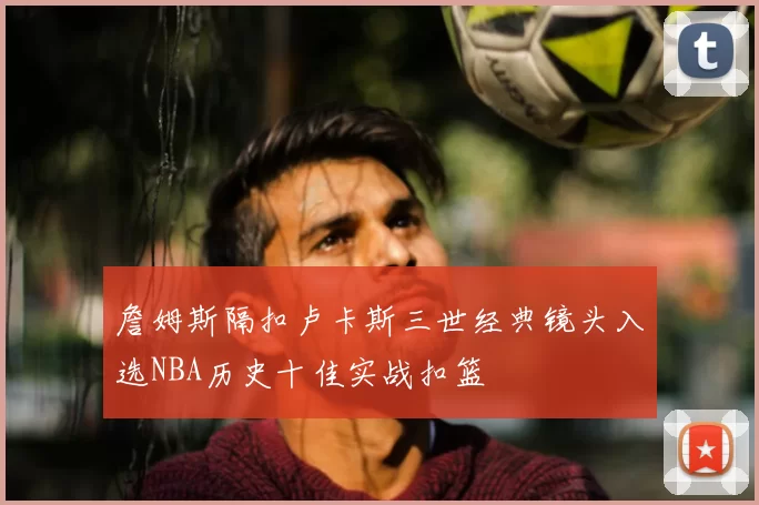 詹姆斯隔扣卢卡斯三世经典镜头入选NBA历史十佳实战扣篮