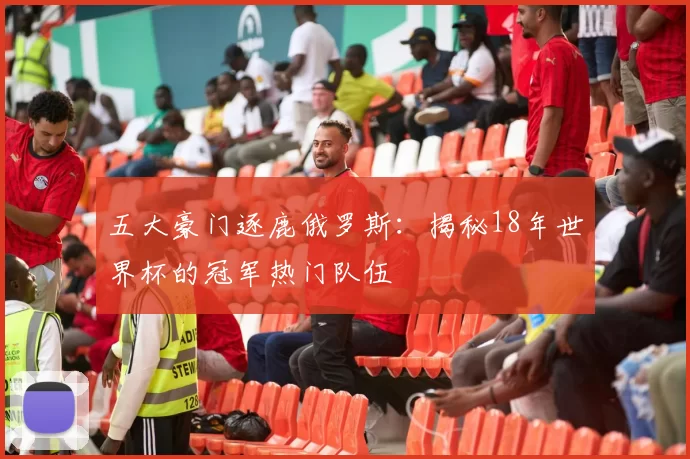 五大豪门逐鹿俄罗斯：揭秘18年世界杯的冠军热门队伍