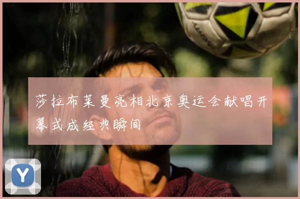 莎拉布莱曼亮相北京奥运会献唱开幕式成经典瞬间