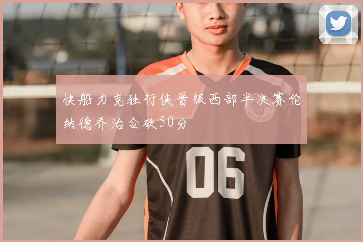 快船力克独行侠晋级西部半决赛伦纳德乔治合砍50分