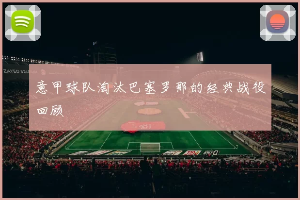 意甲球队淘汰巴塞罗那的经典战役回顾