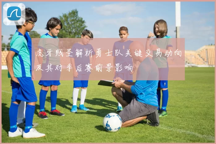 虎牙贱圣解析勇士队关键交易动向及其对季后赛前景影响