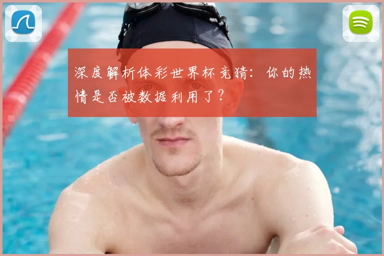 深度解析体彩世界杯竞猜：你的热情是否被数据利用了？