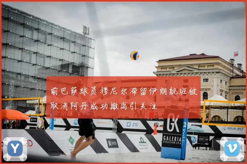 前巴萨球员穆尼尔滞留伊朗航班被取消阿丹成功撤离引关注