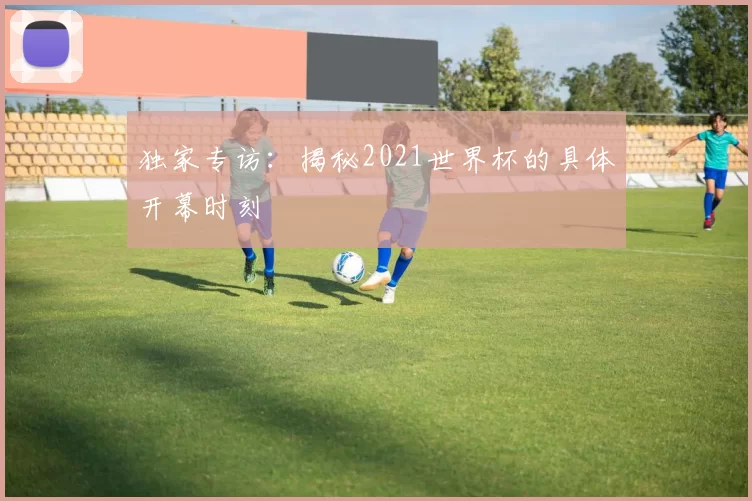 独家专访：揭秘2021世界杯的具体开幕时刻