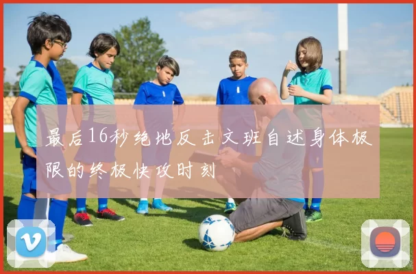 最后16秒绝地反击文班自述身体极限的终极快攻时刻