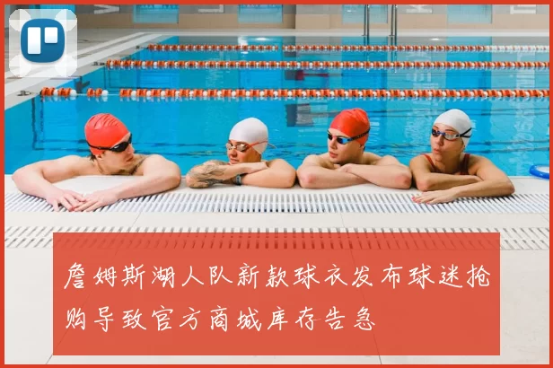 詹姆斯湖人队新款球衣发布球迷抢购导致官方商城库存告急