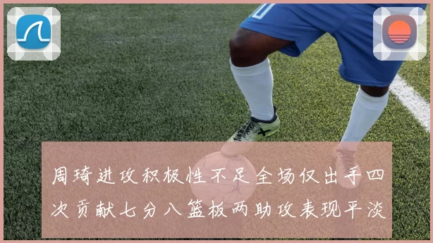周琦进攻积极性不足全场仅出手四次贡献七分八篮板两助攻表现平淡