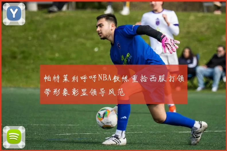 帕特莱利呼吁NBA教练重拾西服打领带形象彰显领导风范