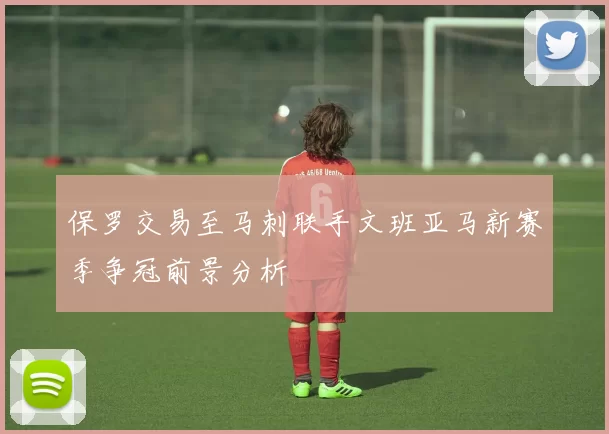 保罗交易至马刺联手文班亚马新赛季争冠前景分析