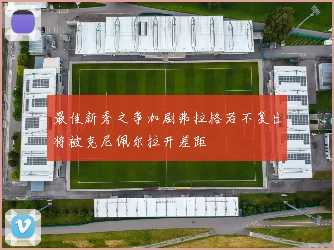 最佳新秀之争加剧弗拉格若不复出将被克尼佩尔拉开差距