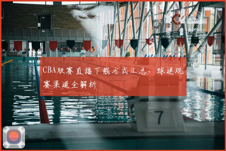 CBA联赛直播下载方式汇总，球迷观赛渠道全解析