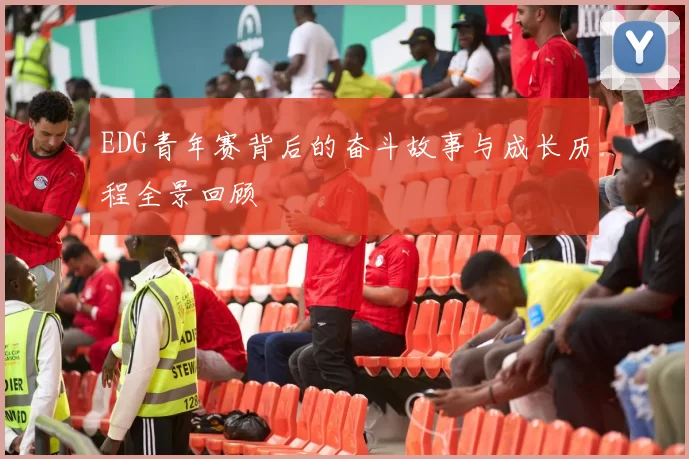 EDG青年赛背后的奋斗故事与成长历程全景回顾