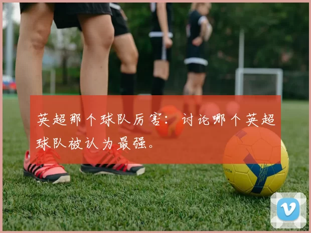 英超那个球队厉害：讨论哪个英超球队被认为最强。