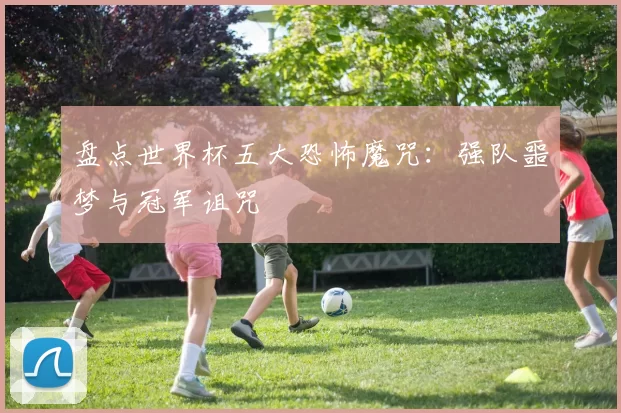 盘点世界杯五大恐怖魔咒:强队噩梦与冠军诅咒