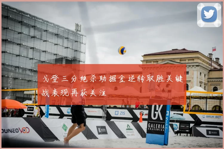 戈登三分绝杀助掘金逆转取胜关键战表现再获关注