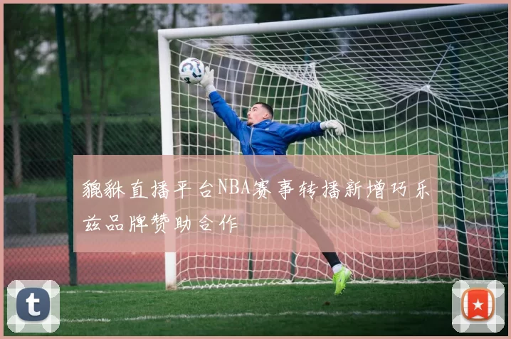 貔貅直播平台NBA赛事转播新增巧乐兹品牌赞助合作