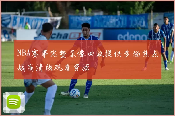 NBA赛事完整录像回放提供多场焦点战高清线观看资源