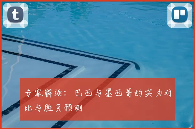 专家解读：巴西与墨西哥的实力对比与胜负预测