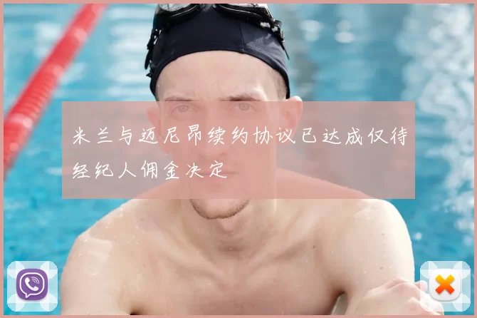 米兰与迈尼昂续约协议已达成仅待经纪人佣金决定