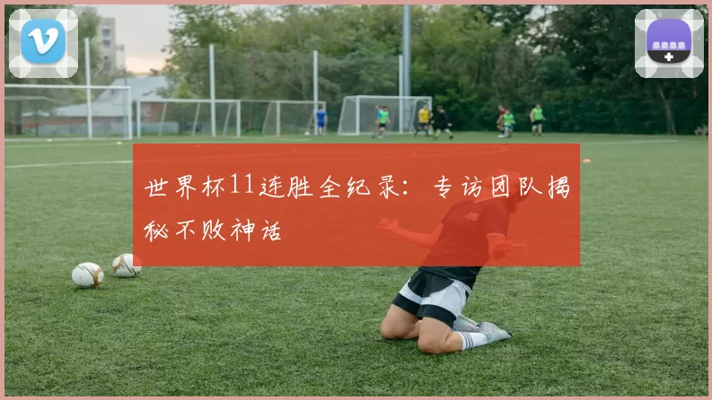 世界杯11连胜全纪录：专访团队揭秘不败神话