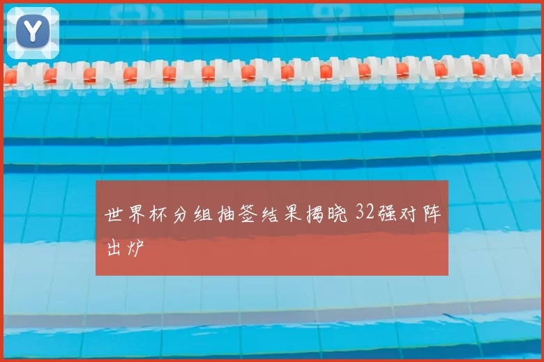 世界杯分组抽签结果揭晓 32强对阵出炉